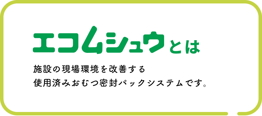 エコムシュウとは 施設の現場環境を改善する使用済おむつ密封パックシステムです。