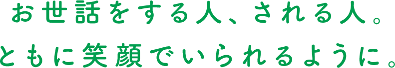 お世話をする人、される人。ともに笑顔でいられるように。