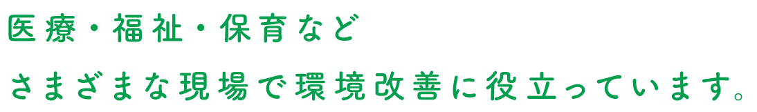 医療・福祉・保育などさまざまな現場で環境改善に役立っています。